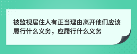 被監(jiān)視居住人有正當(dāng)理由離開(kāi)他們應(yīng)該履行什么義務(wù)，應(yīng)履行什么義務(wù)