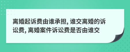 離婚起訴費由誰承擔, 誰交離婚的訴訟費, 離婚案件訴訟費是否由誰交
