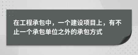 在工程承包中，一個建設項目上，有不止一個承包單位之外的承包方式