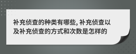 補充偵查的種類有哪些, 補充偵查以及補充偵查的方式和次數(shù)是怎樣的