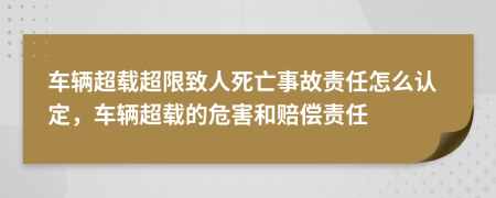車輛超載超限致人死亡事故責(zé)任怎么認(rèn)定，車輛超載的危害和賠償責(zé)任