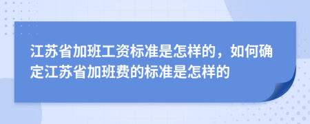江蘇省加班工資標(biāo)準(zhǔn)是怎樣的，如何確定江蘇省加班費的標(biāo)準(zhǔn)是怎樣的