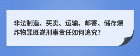 非法制造、買賣、運(yùn)輸、郵寄、儲(chǔ)存爆炸物罪既遂刑事責(zé)任如何追究?