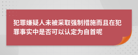 犯罪嫌疑人未被采取強(qiáng)制措施而且在犯罪事實中是否可以認(rèn)定為自首呢