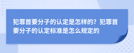 犯罪首要分子的認(rèn)定是怎樣的？犯罪首要分子的認(rèn)定標(biāo)準(zhǔn)是怎么規(guī)定的