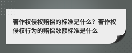 著作權(quán)侵權(quán)賠償?shù)臉?biāo)準(zhǔn)是什么？著作權(quán)侵權(quán)行為的賠償數(shù)額標(biāo)準(zhǔn)是什么