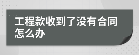 工程款收到了沒有合同怎么辦