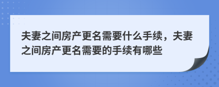 夫妻之間房產(chǎn)更名需要什么手續(xù)，夫妻之間房產(chǎn)更名需要的手續(xù)有哪些