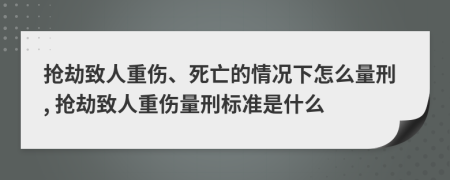 搶劫致人重傷、死亡的情況下怎么量刑, 搶劫致人重傷量刑標(biāo)準(zhǔn)是什么