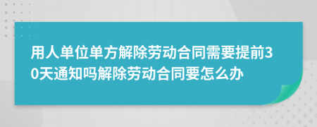 用人單位單方解除勞動(dòng)合同需要提前30天通知嗎解除勞動(dòng)合同要怎么辦