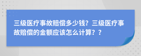 三級(jí)醫(yī)療事故賠償多少錢(qián)？三級(jí)醫(yī)療事故賠償?shù)慕痤~應(yīng)該怎么計(jì)算？？