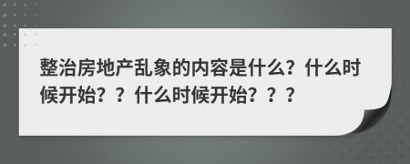 整治房地產(chǎn)亂象的內(nèi)容是什么？什么時(shí)候開(kāi)始？？什么時(shí)候開(kāi)始？？？