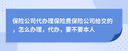 保險(xiǎn)公司代辦理保險(xiǎn)費(fèi)保險(xiǎn)公司給交的，怎么辦理，代辦，要不要本人