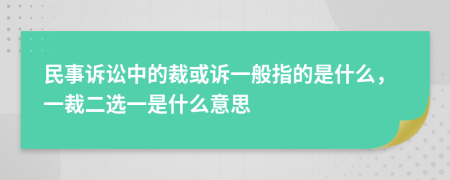 民事訴訟中的裁或訴一般指的是什么，一裁二選一是什么意思