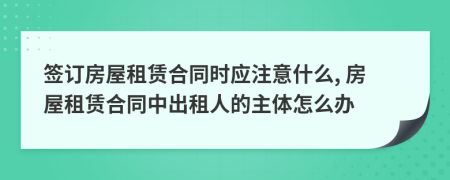 簽訂房屋租賃合同時應(yīng)注意什么, 房屋租賃合同中出租人的主體怎么辦
