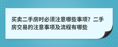 買賣二手房時(shí)必須注意哪些事項(xiàng)？二手房交易的注意事項(xiàng)及流程有哪些