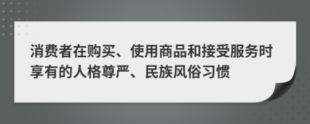 消費者在購買、使用商品和接受服務時享有的人格尊嚴、民族風俗習慣