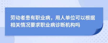 勞動者患有職業(yè)病，用人單位可以根據(jù)相關情況要求職業(yè)病診斷機構嗎