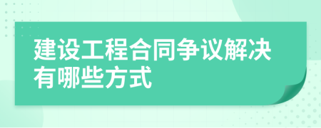建設(shè)工程合同爭議解決有哪些方式