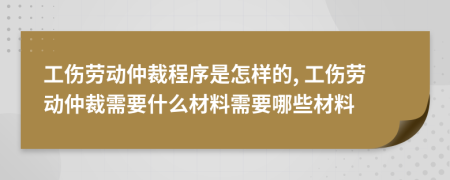 工傷勞動仲裁程序是怎樣的, 工傷勞動仲裁需要什么材料需要哪些材料