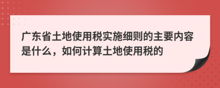廣東省土地使用稅實(shí)施細(xì)則的主要內(nèi)容是什么，如何計算土地使用稅的