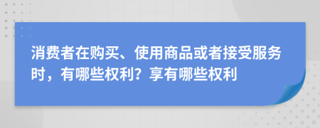 消費(fèi)者在購買、使用商品或者接受服務(wù)時(shí)，有哪些權(quán)利？享有哪些權(quán)利
