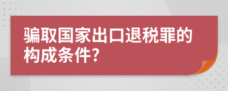 騙取國(guó)家出口退稅罪的構(gòu)成條件?