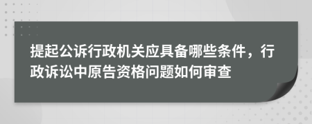 提起公訴行政機(jī)關(guān)應(yīng)具備哪些條件，行政訴訟中原告資格問題如何審查