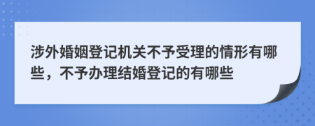 涉外婚姻登記機(jī)關(guān)不予受理的情形有哪些，不予辦理結(jié)婚登記的有哪些