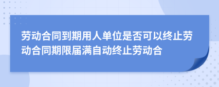 勞動(dòng)合同到期用人單位是否可以終止勞動(dòng)合同期限屆滿自動(dòng)終止勞動(dòng)合