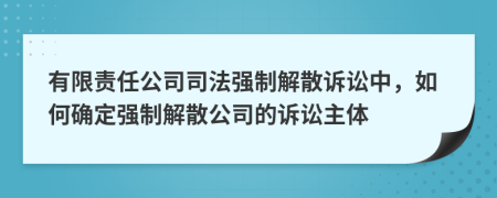 有限責(zé)任公司司法強(qiáng)制解散訴訟中，如何確定強(qiáng)制解散公司的訴訟主體