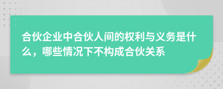 合伙企業(yè)中合伙人間的權利與義務是什么，哪些情況下不構成合伙關系