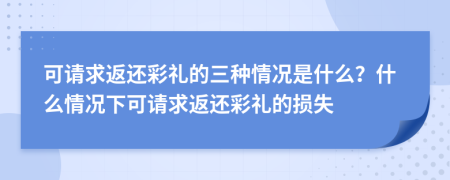 可請(qǐng)求返還彩禮的三種情況是什么？什么情況下可請(qǐng)求返還彩禮的損失