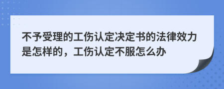 不予受理的工傷認(rèn)定決定書的法律效力是怎樣的，工傷認(rèn)定不服怎么辦