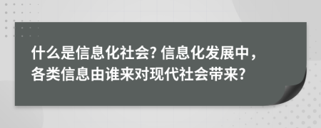 什么是信息化社會? 信息化發(fā)展中，各類信息由誰來對現(xiàn)代社會帶來?
