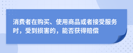 消費(fèi)者在購(gòu)買、使用商品或者接受服務(wù)時(shí)，受到損害的，能否獲得賠償