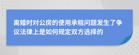 離婚時對公房的使用承租問題發(fā)生了爭議法律上是如何規(guī)定雙方選擇的