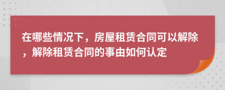 在哪些情況下，房屋租賃合同可以解除，解除租賃合同的事由如何認(rèn)定