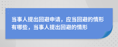 當(dāng)事人提出回避申請，應(yīng)當(dāng)回避的情形有哪些，當(dāng)事人提出回避的情形