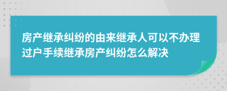 房產(chǎn)繼承糾紛的由來繼承人可以不辦理過戶手續(xù)繼承房產(chǎn)糾紛怎么解決