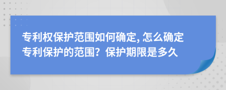 專利權保護范圍如何確定, 怎么確定專利保護的范圍？保護期限是多久