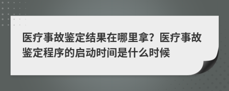醫(yī)療事故鑒定結(jié)果在哪里拿?醫(yī)療事故鑒定程序的啟動(dòng)時(shí)間是什么時(shí)候