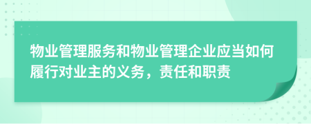 物業(yè)管理服務(wù)和物業(yè)管理企業(yè)應(yīng)當如何履行對業(yè)主的義務(wù)，責(zé)任和職責(zé)