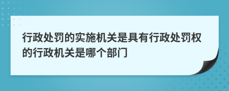 行政處罰的實(shí)施機(jī)關(guān)是具有行政處罰權(quán)的行政機(jī)關(guān)是哪個(gè)部門