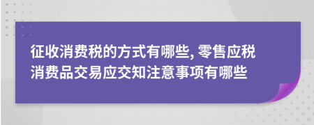 征收消費(fèi)稅的方式有哪些, 零售應(yīng)稅消費(fèi)品交易應(yīng)交知注意事項(xiàng)有哪些