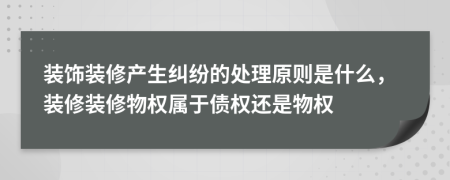 裝飾裝修產(chǎn)生糾紛的處理原則是什么，裝修裝修物權(quán)屬于債權(quán)還是物權(quán)