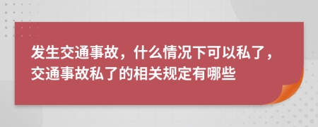發(fā)生交通事故，什么情況下可以私了，交通事故私了的相關(guān)規(guī)定有哪些