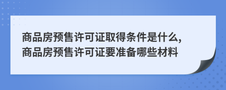 商品房預(yù)售許可證取得條件是什么, 商品房預(yù)售許可證要準(zhǔn)備哪些材料