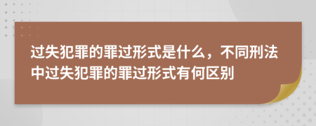 過(guò)失犯罪的罪過(guò)形式是什么，不同刑法中過(guò)失犯罪的罪過(guò)形式有何區(qū)別