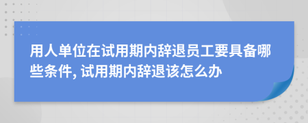 用人單位在試用期內辭退員工要具備哪些條件, 試用期內辭退該怎么辦